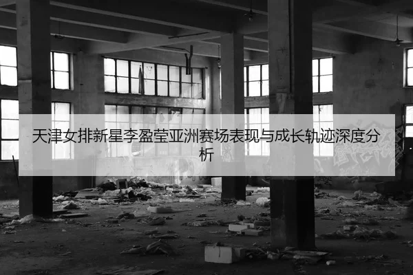 天津女排新星李盈莹亚洲赛场表现与成长轨迹深度分析