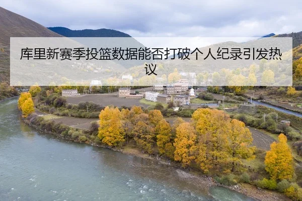 库里新赛季投篮数据能否打破个人纪录引发热议