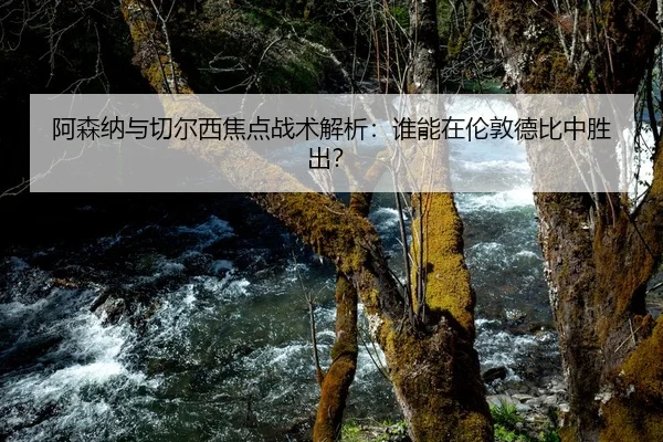 阿森纳与切尔西焦点战术解析：谁能在伦敦德比中胜出？