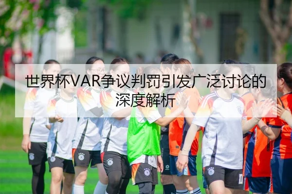 世界杯VAR争议判罚引发广泛讨论的深度解析